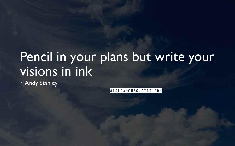 Andy Stanley Quotes: Pencil in your plans but write your visions in ink