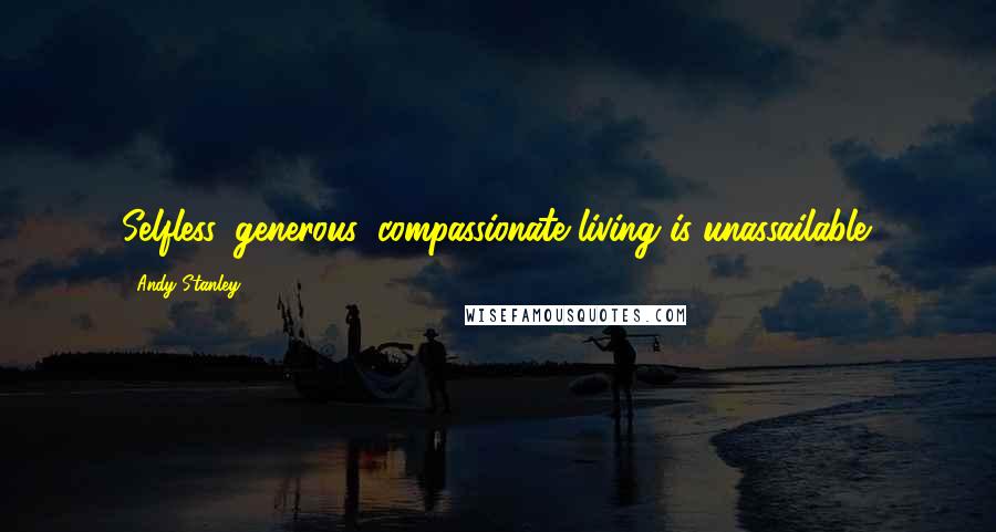 Andy Stanley Quotes: Selfless, generous, compassionate living is unassailable.