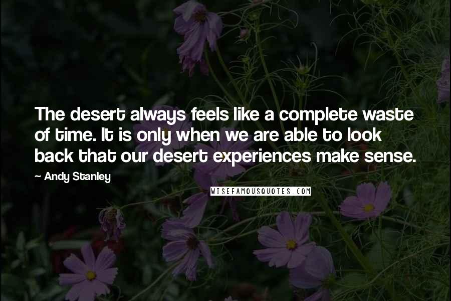 Andy Stanley Quotes: The desert always feels like a complete waste of time. It is only when we are able to look back that our desert experiences make sense.