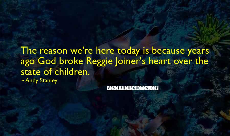 Andy Stanley Quotes: The reason we're here today is because years ago God broke Reggie Joiner's heart over the state of children.