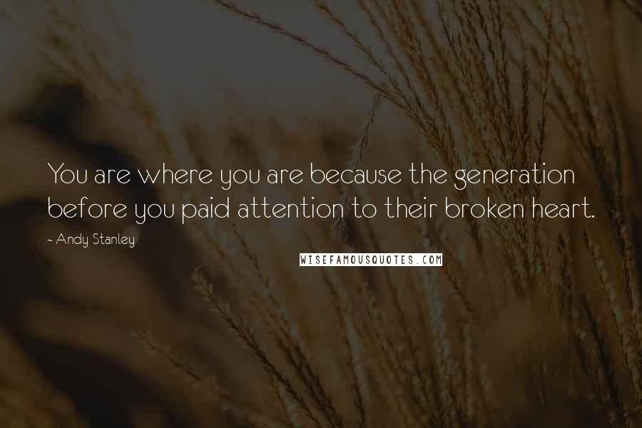 Andy Stanley Quotes: You are where you are because the generation before you paid attention to their broken heart.