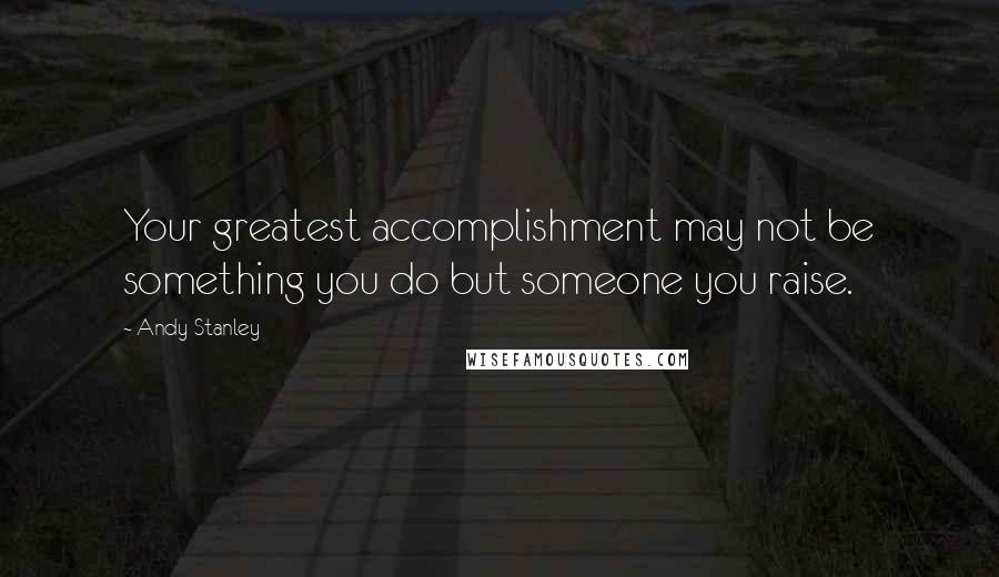 Andy Stanley Quotes: Your greatest accomplishment may not be something you do but someone you raise.