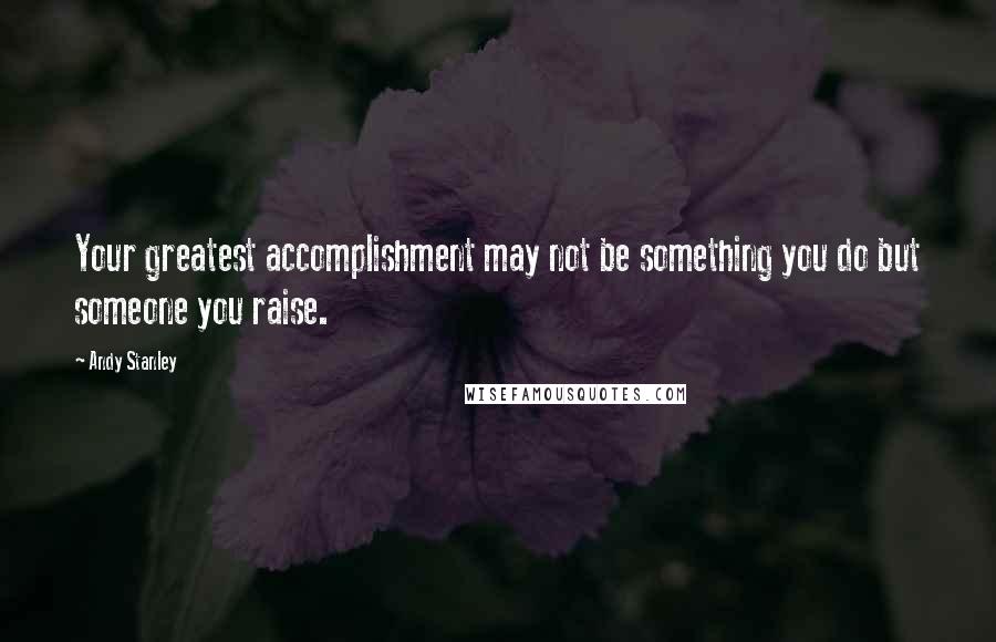 Andy Stanley Quotes: Your greatest accomplishment may not be something you do but someone you raise.