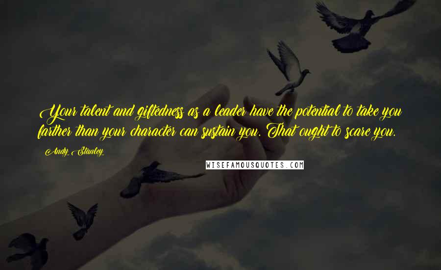 Andy Stanley Quotes: Your talent and giftedness as a leader have the potential to take you farther than your character can sustain you. That ought to scare you.