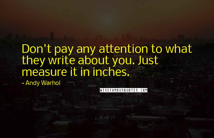 Andy Warhol Quotes: Don't pay any attention to what they write about you. Just measure it in inches.