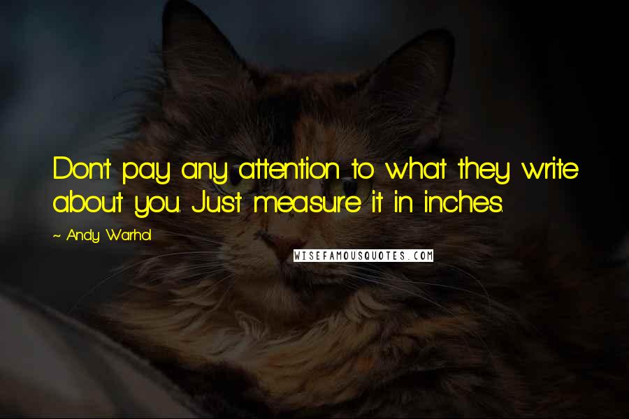 Andy Warhol Quotes: Don't pay any attention to what they write about you. Just measure it in inches.