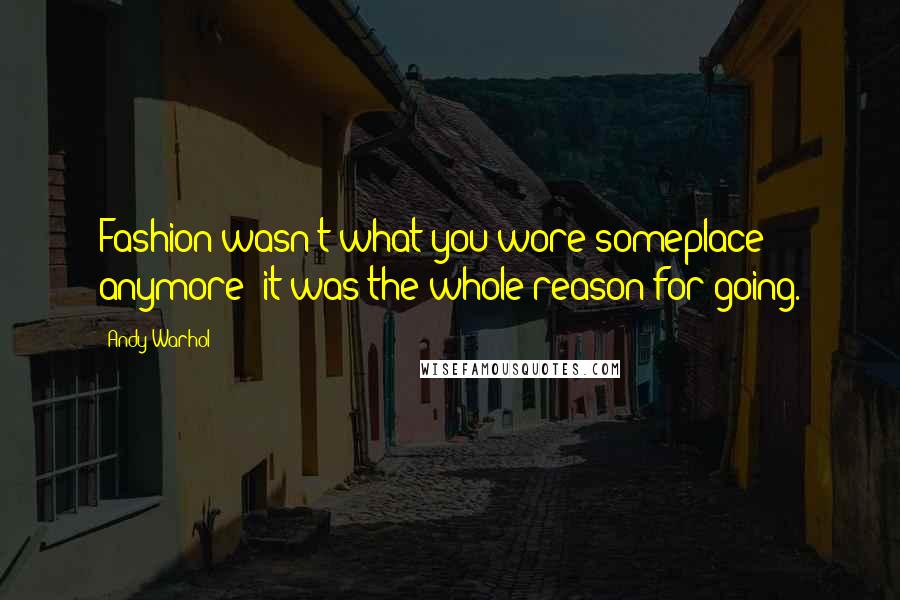 Andy Warhol Quotes: Fashion wasn't what you wore someplace anymore; it was the whole reason for going.