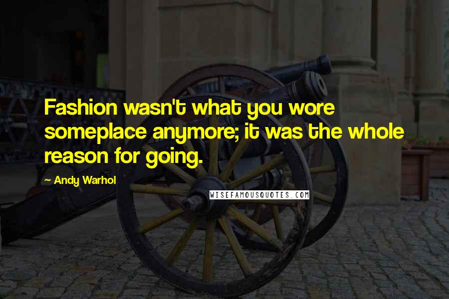 Andy Warhol Quotes: Fashion wasn't what you wore someplace anymore; it was the whole reason for going.