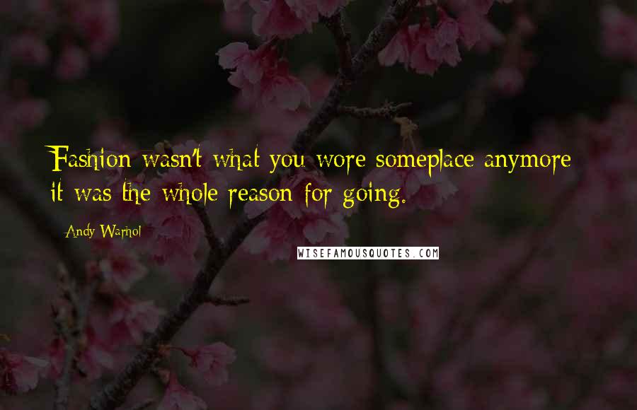 Andy Warhol Quotes: Fashion wasn't what you wore someplace anymore; it was the whole reason for going.