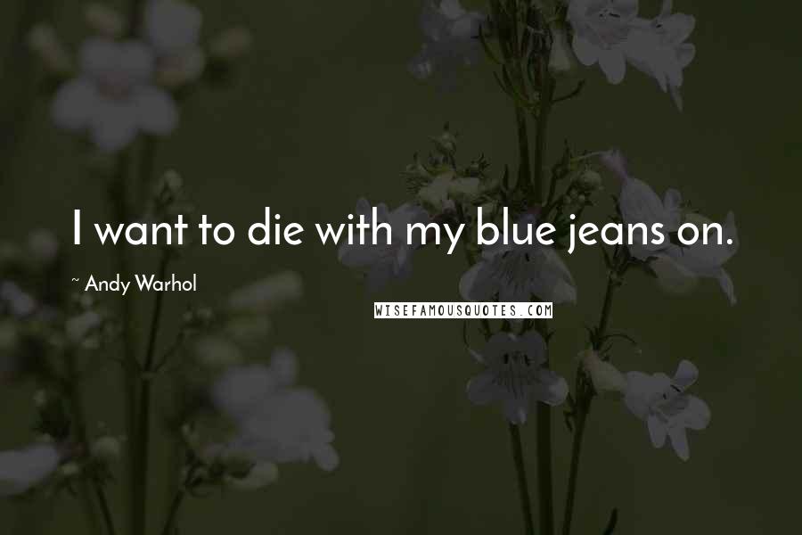 Andy Warhol Quotes: I want to die with my blue jeans on.