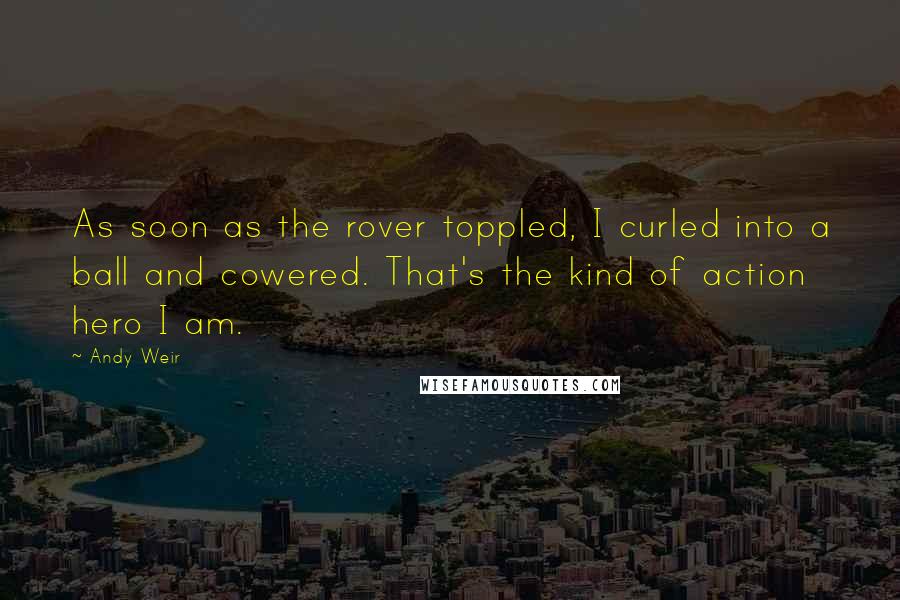 Andy Weir Quotes: As soon as the rover toppled, I curled into a ball and cowered. That's the kind of action hero I am.