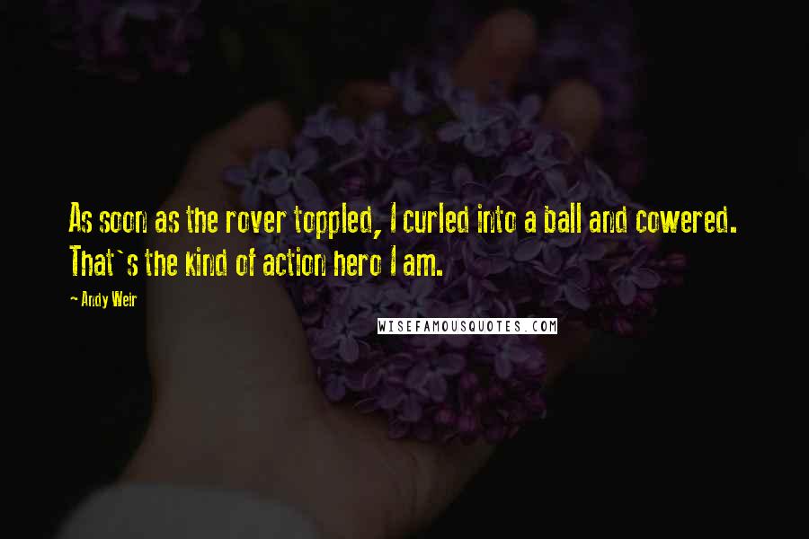 Andy Weir Quotes: As soon as the rover toppled, I curled into a ball and cowered. That's the kind of action hero I am.