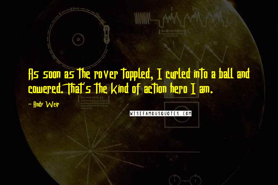 Andy Weir Quotes: As soon as the rover toppled, I curled into a ball and cowered. That's the kind of action hero I am.