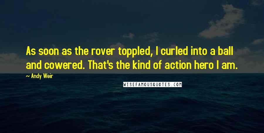 Andy Weir Quotes: As soon as the rover toppled, I curled into a ball and cowered. That's the kind of action hero I am.