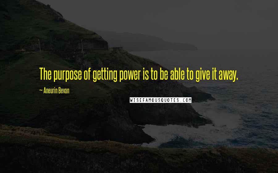 Aneurin Bevan Quotes: The purpose of getting power is to be able to give it away.