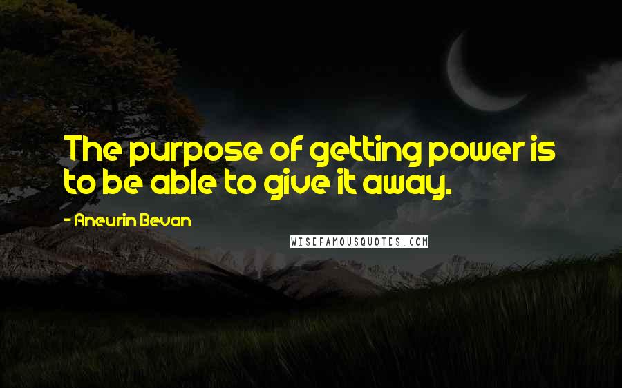 Aneurin Bevan Quotes: The purpose of getting power is to be able to give it away.