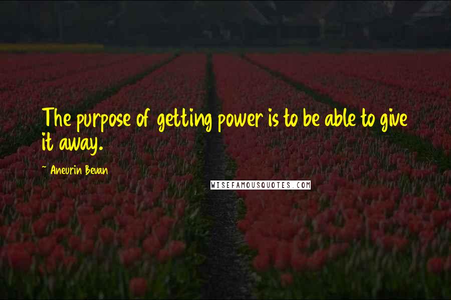 Aneurin Bevan Quotes: The purpose of getting power is to be able to give it away.