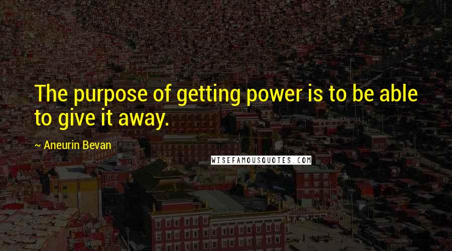 Aneurin Bevan Quotes: The purpose of getting power is to be able to give it away.