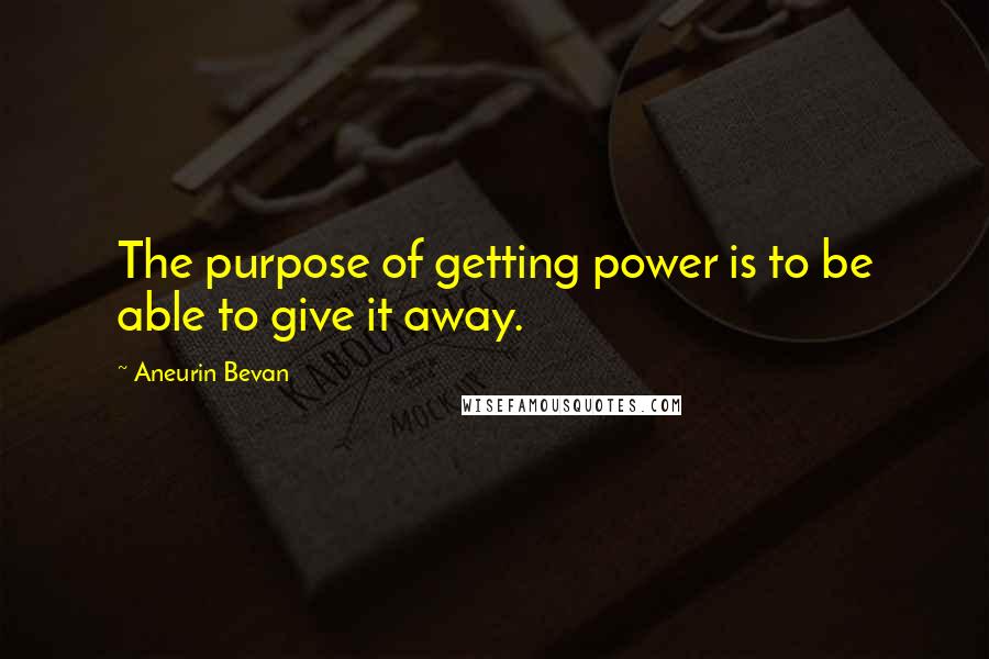 Aneurin Bevan Quotes: The purpose of getting power is to be able to give it away.