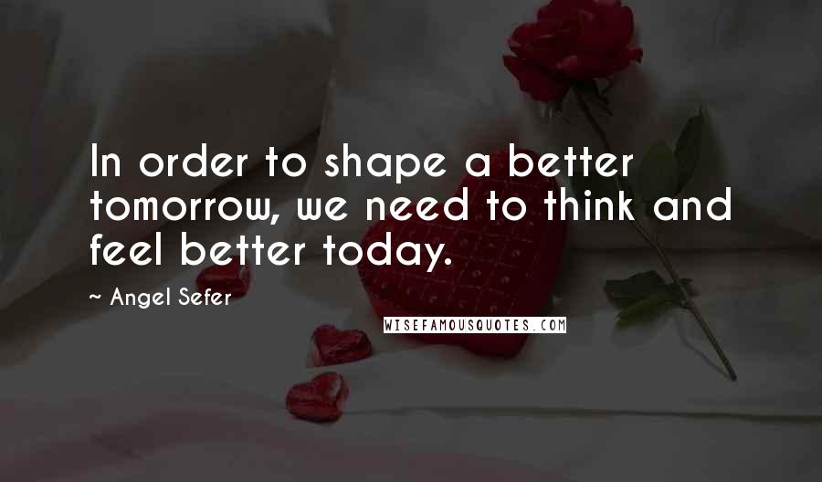 Angel Sefer Quotes: In order to shape a better tomorrow, we need to think and feel better today.