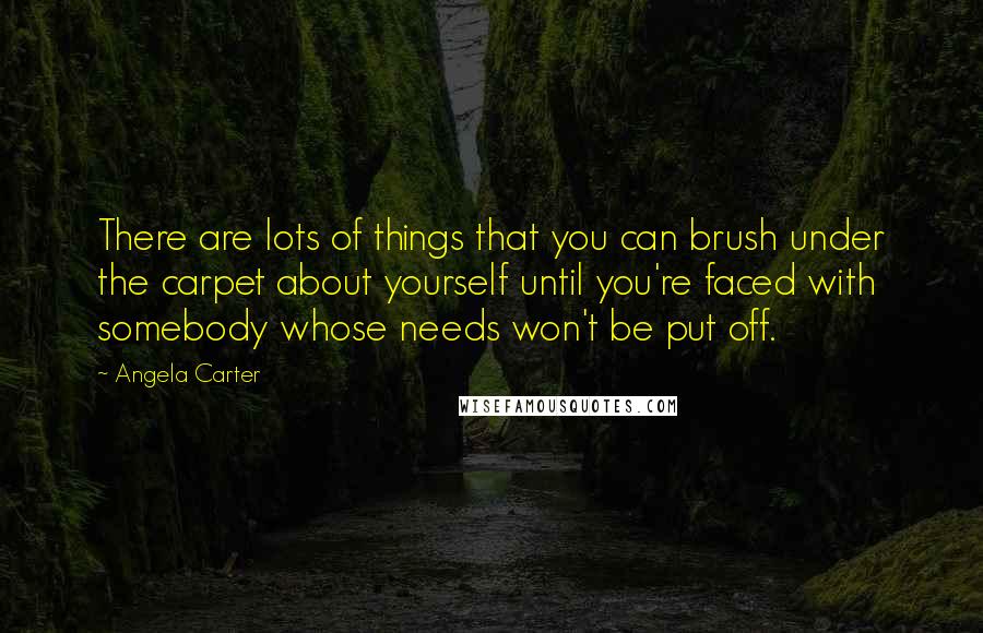 Angela Carter Quotes: There are lots of things that you can brush under the carpet about yourself until you're faced with somebody whose needs won't be put off.