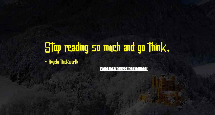 Angela Duckworth Quotes: Stop reading so much and go think.