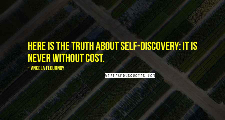 Angela Flournoy Quotes: Here is the truth about self-discovery: it is never without cost.