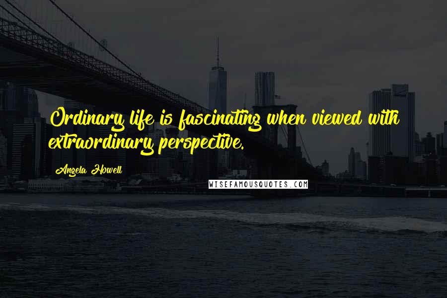 Angela Howell Quotes: Ordinary life is fascinating when viewed with extraordinary perspective.