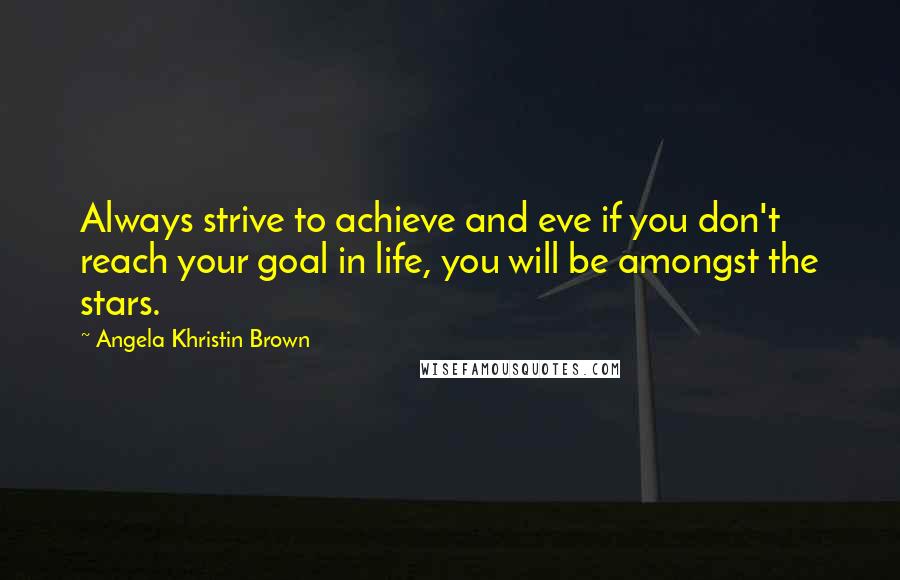 Angela Khristin Brown Quotes: Always strive to achieve and eve if you don't reach your goal in life, you will be amongst the stars.