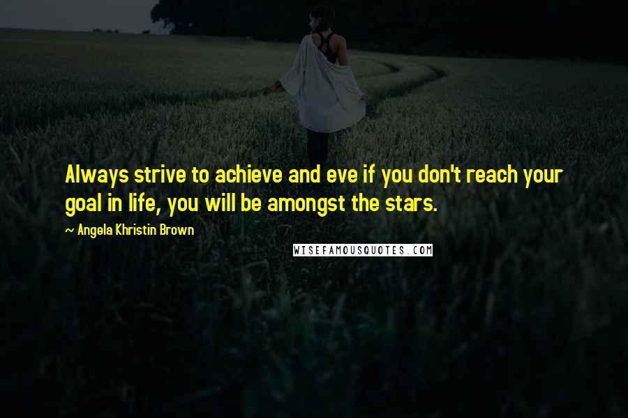 Angela Khristin Brown Quotes: Always strive to achieve and eve if you don't reach your goal in life, you will be amongst the stars.