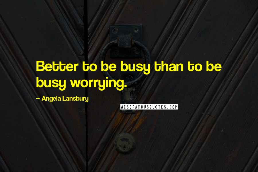 Angela Lansbury Quotes: Better to be busy than to be busy worrying.