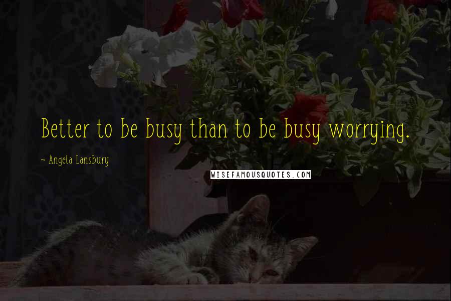 Angela Lansbury Quotes: Better to be busy than to be busy worrying.