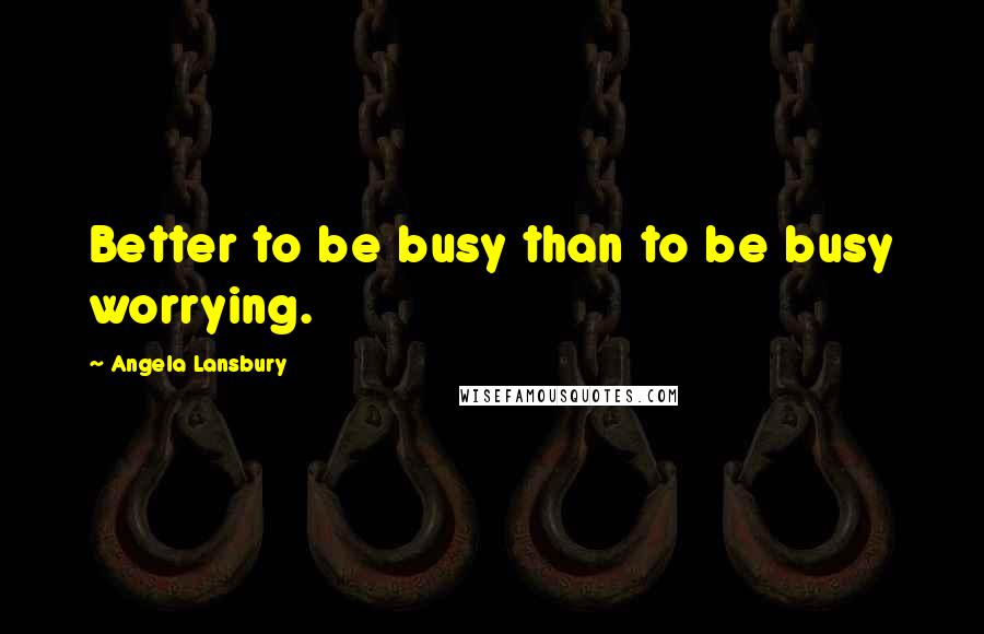 Angela Lansbury Quotes: Better to be busy than to be busy worrying.