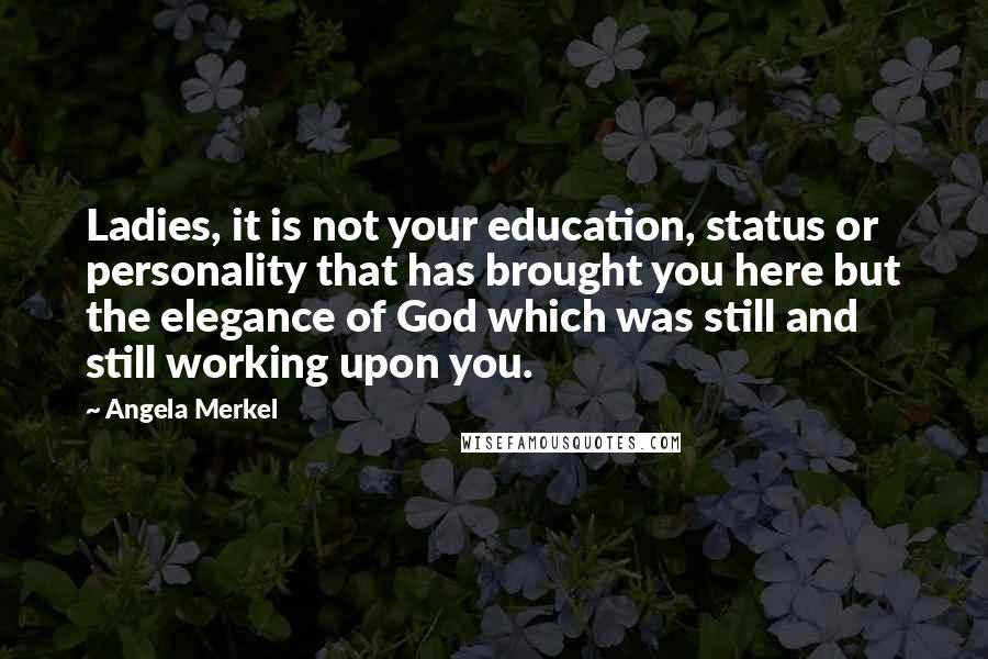 Angela Merkel Quotes: Ladies, it is not your education, status or personality that has brought you here but the elegance of God which was still and still working upon you.