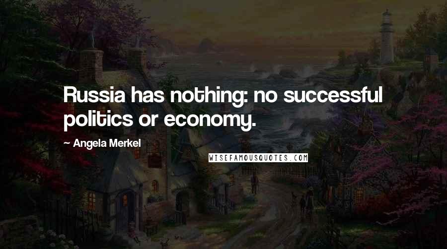 Angela Merkel Quotes: Russia has nothing: no successful politics or economy.