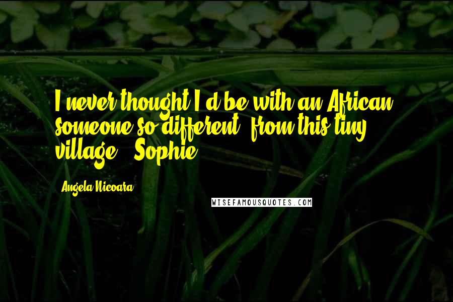 Angela Nicoara Quotes: I never thought I'd be with an African, someone so different, from this tiny village." Sophie