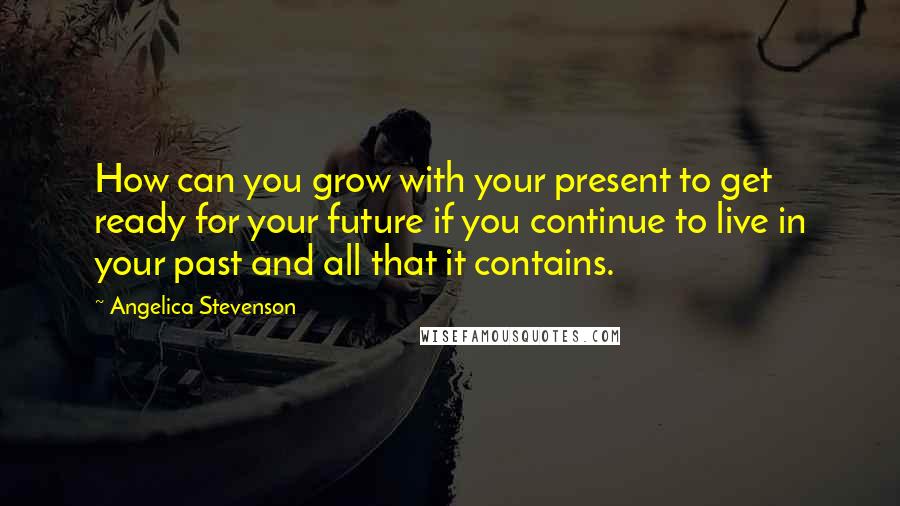 Angelica Stevenson Quotes: How can you grow with your present to get ready for your future if you continue to live in your past and all that it contains.