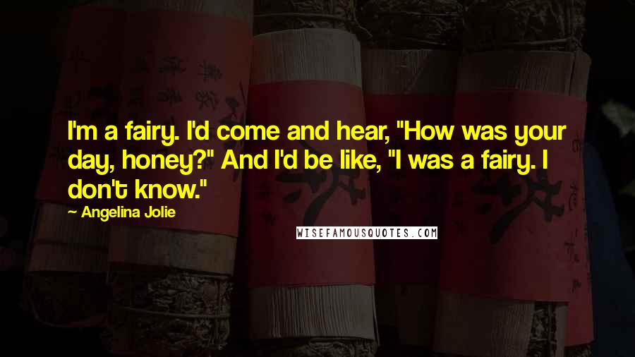 Angelina Jolie Quotes: I'm a fairy. I'd come and hear, "How was your day, honey?" And I'd be like, "I was a fairy. I don't know."