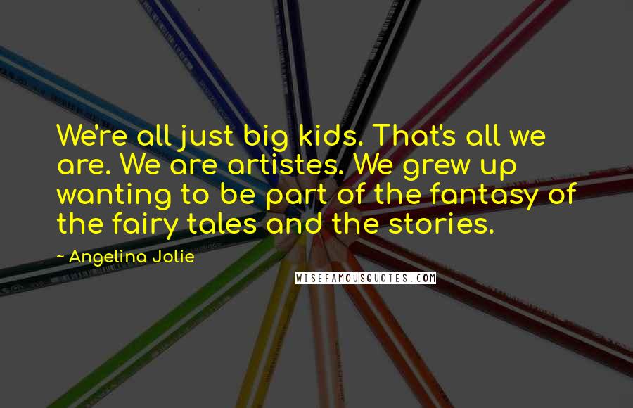 Angelina Jolie Quotes: We're all just big kids. That's all we are. We are artistes. We grew up wanting to be part of the fantasy of the fairy tales and the stories.