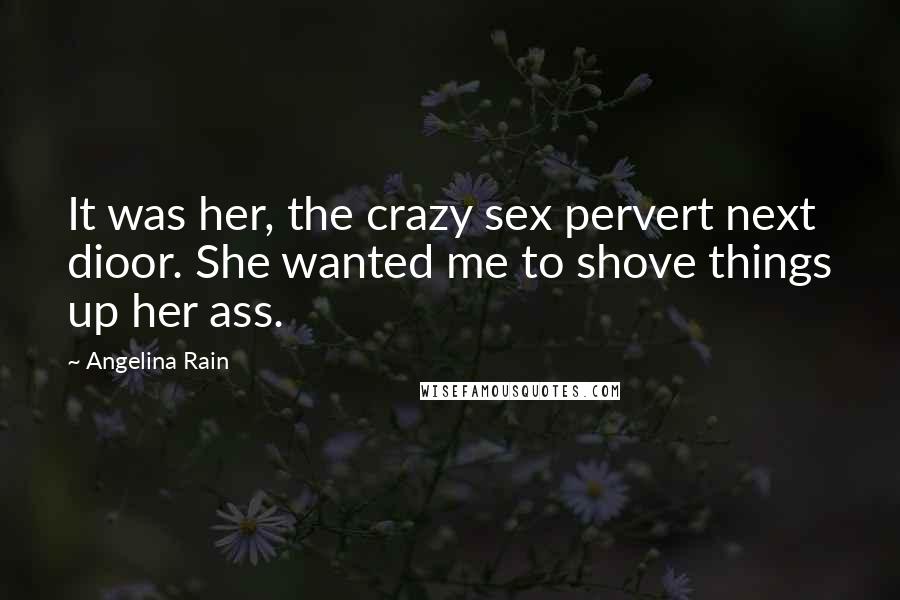 Angelina Rain Quotes: It was her, the crazy sex pervert next dioor. She wanted me to shove things up her ass.