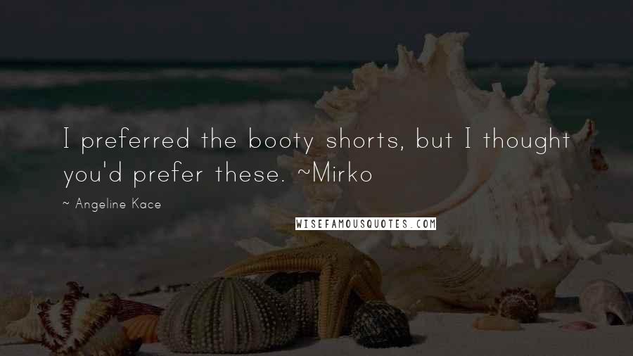 Angeline Kace Quotes: I preferred the booty shorts, but I thought you'd prefer these. ~Mirko