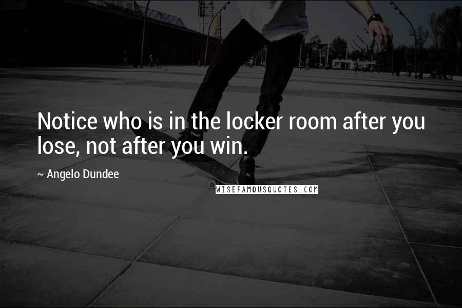 Angelo Dundee Quotes: Notice who is in the locker room after you lose, not after you win.