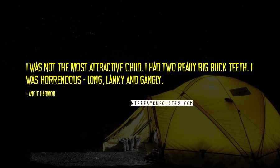 Angie Harmon Quotes: I was not the most attractive child. I had two really big buck teeth. I was horrendous - long, lanky and gangly.