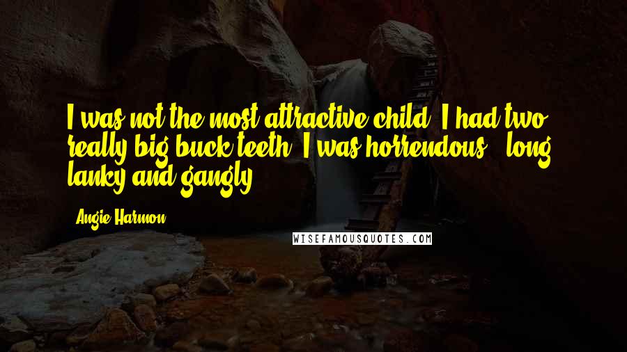 Angie Harmon Quotes: I was not the most attractive child. I had two really big buck teeth. I was horrendous - long, lanky and gangly.