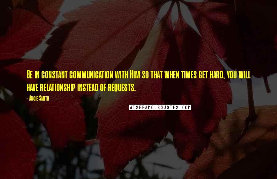 Angie Smith Quotes: Be in constant communication with Him so that when times get hard, you will have relationship instead of requests.