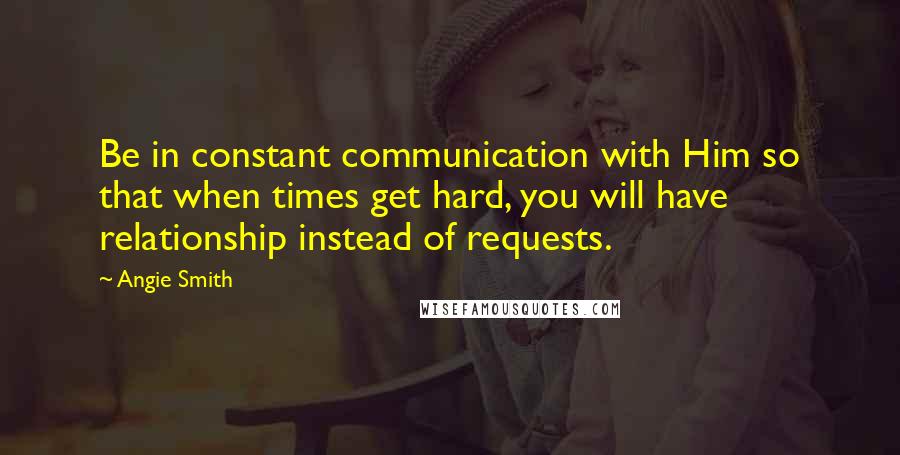 Angie Smith Quotes: Be in constant communication with Him so that when times get hard, you will have relationship instead of requests.