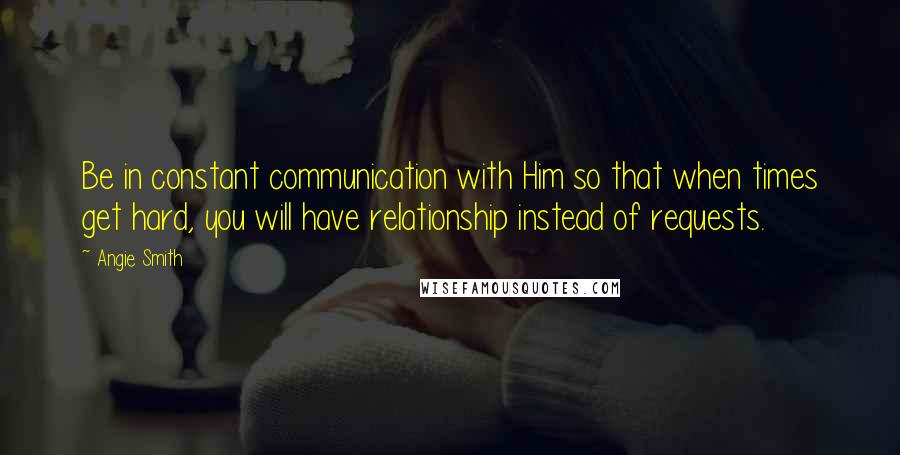 Angie Smith Quotes: Be in constant communication with Him so that when times get hard, you will have relationship instead of requests.