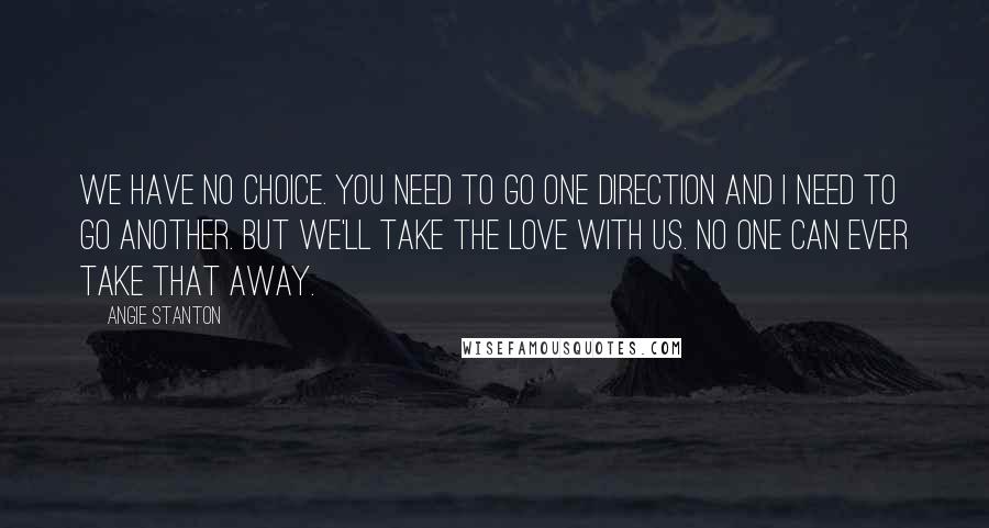 Angie Stanton Quotes: We have no choice. You need to go one direction and I need to go another. But we'll take the love with us. No one can ever take that away.