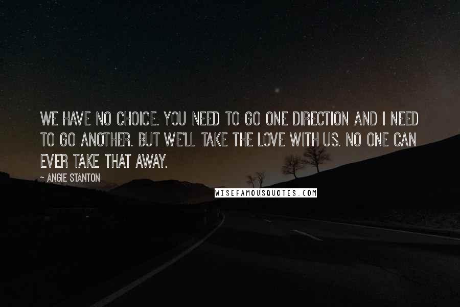 Angie Stanton Quotes: We have no choice. You need to go one direction and I need to go another. But we'll take the love with us. No one can ever take that away.