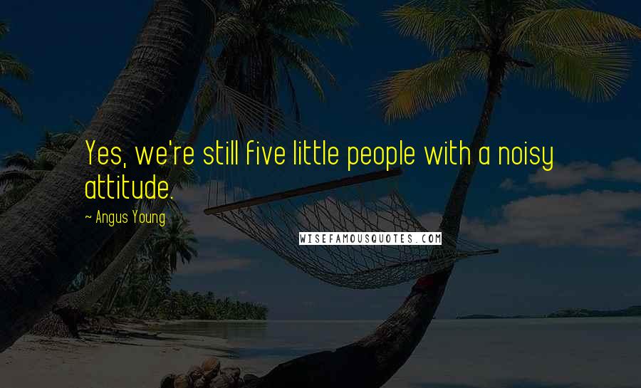 Angus Young Quotes: Yes, we're still five little people with a noisy attitude.